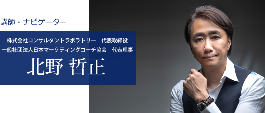 講師・ナビゲーター 株式会社コンサルタントラボラトリー　代表取締役 一般社団法人日本マーケティングコーチ協会　代表理事 北野 哲正
