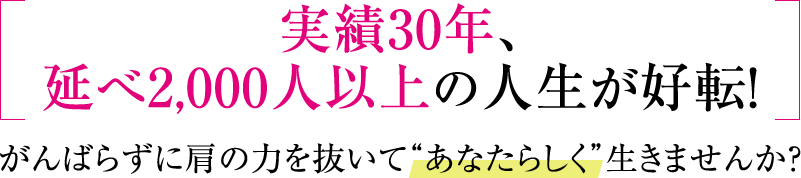 実績30年、延べ2000人以上の人生が好転！がんばらずに肩の力を抜いて”あなたらしく”生きませんか？