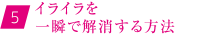 ⑤イライラを一瞬で解消する方法