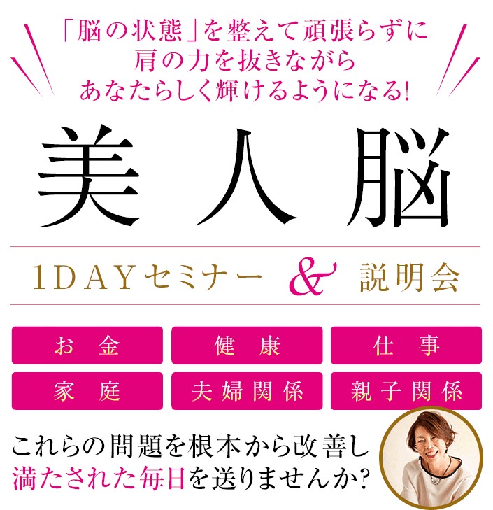 「脳の状態」を整えて頑張らずに肩の力を抜きながらあなたらしく輝けるようになる！美人脳1DAYセミナー＆説明会、お金、健康、仕事、家庭、夫婦関係、親子関係これらの問題を根本から改善し満たされた毎日を送りませんか？