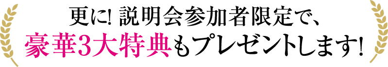 さらに！説明会参加者限定で豪華3大特典もプレゼントします！