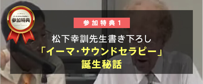 参加特典１. 松下幸訓先生書き下ろし「イーマ・サウンドセラピー」誕生秘話