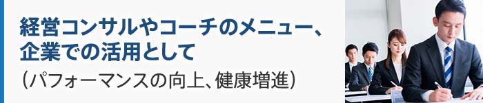 経営コンサルやコーチの1メニューとしてまた、企業での活用として (パフォーマンスの向上、健康増進)