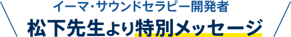 イーマ・サウンドセラピー開発者松下先生より特別メッセージ