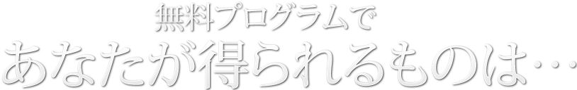 無料プログラムであなたが得られるものは・・・