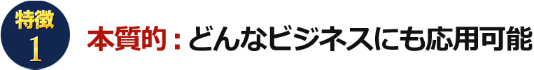 特徴1 本質的：どんなビジネスにも応用可能