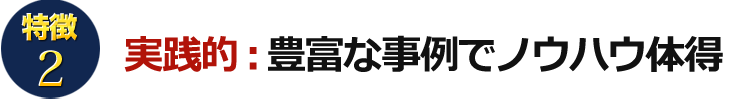 特徴2 実践的：豊富な事例でノウハウ体得