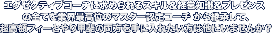 エグゼクティブコーチに求められるスキル＆経営知識＆プレゼンス の全てを業界最高位のマスター認定コーチ から継承して、超高額フィーとやり甲斐の両方を手に入れたい方は他にいませんか？