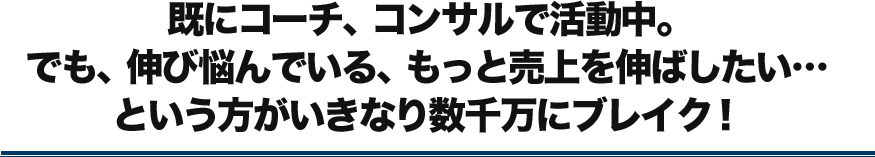 既にコーチ、コンサルで活躍中。でも、伸び悩んでいる、もっと売上を伸ばしたい…という方がいきなり数千万にブレイク！