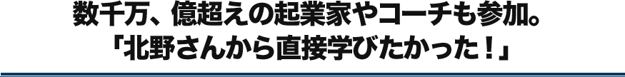 数千万、億越えの起業家やコーチも参加。「北野さんから直接学びたかった！」