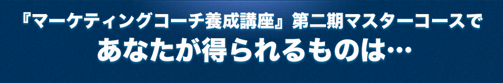 「マーケティングコーチ養成講座」第二期マスターコースであなたが得られるものは・・・