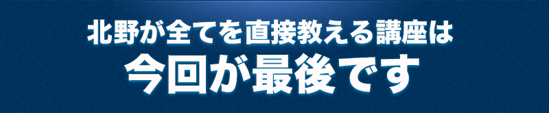 北野が全てを直接教える講座は今回が最後です