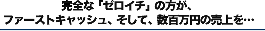 完全な「ゼロイチ」の方が、ファーストキャッシュ、そして、数百万円の売上を••