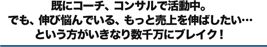 既にコーチ、コンサルで活躍中。でも、伸び悩んでいる、もっと売上を伸ばしたい…という方がいきなり数千万にブレイク！