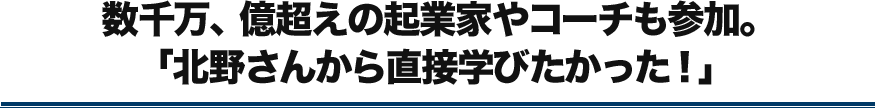 数千万、億越えの起業家やコーチも参加。「北野さんから直接学びたかった！」