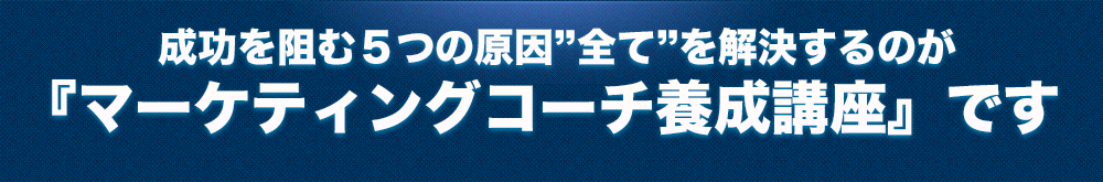 成功を阻む5つの原”全て”を解決するのか「マーケティングコーチ養成講座」です
