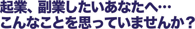 起業、副業したいあなたへ…こんなことを思っていませんか？