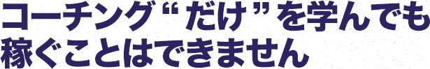 コーチング“だけ”を学んでも稼ぐことはできません
