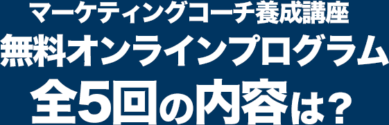マーケティングコーチ養成講座 無料オンラインプログラム全5回の内容は？