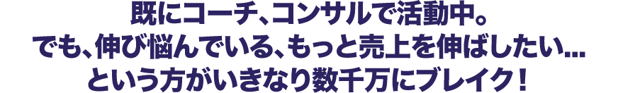 既にコーチ、コンサルで活動中。でも、伸び悩んでいる、もっと売上を伸ばしたい...という方がいきなり数千万にブレイク！