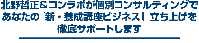 北野哲正＆コンラボが個別コンサルティングであなたの『新・養成講座ビジネス』立ち上げを徹底サポートします